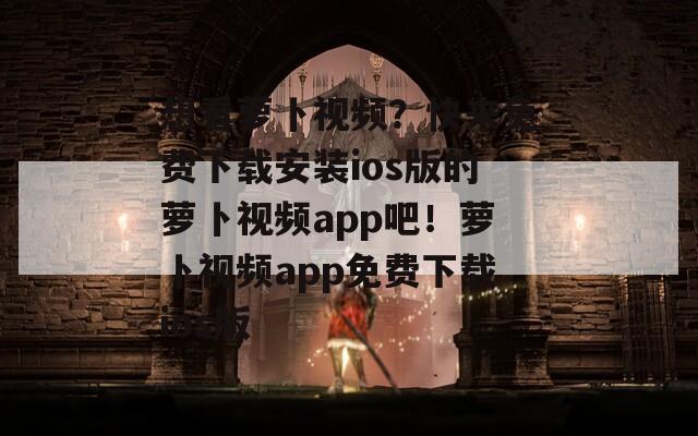 想看蘿卜視頻？快來免費(fèi)下載安裝ios版的蘿卜視頻app吧！蘿卜視頻app免費(fèi)下載ios版
