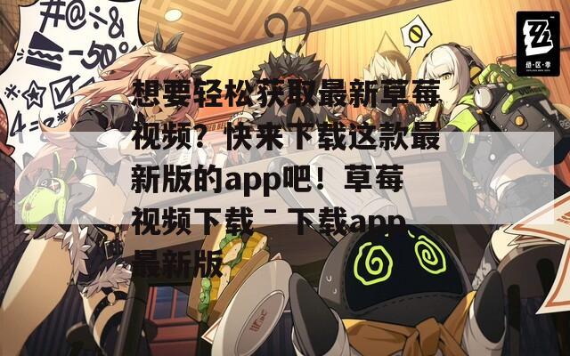 想要輕松獲取最新草莓視頻？快來下載這款最新版的app吧！草莓視頻下載ˉ下載app最新版