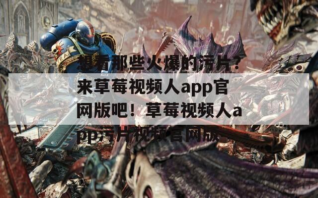 想看那些火爆的污片？來草莓視頻人app官網(wǎng)版吧！草莓視頻人app污片視頻官網(wǎng)版