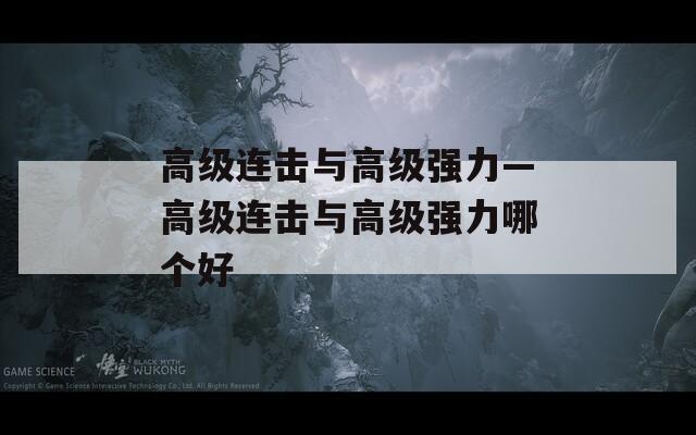 高級連擊與高級強(qiáng)力—高級連擊與高級強(qiáng)力哪個好