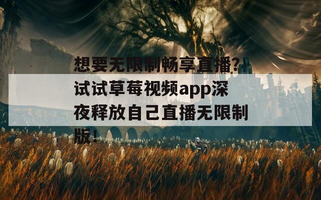 想要無限制暢享直播？試試草莓視頻app深夜釋放自己直播無限制版！