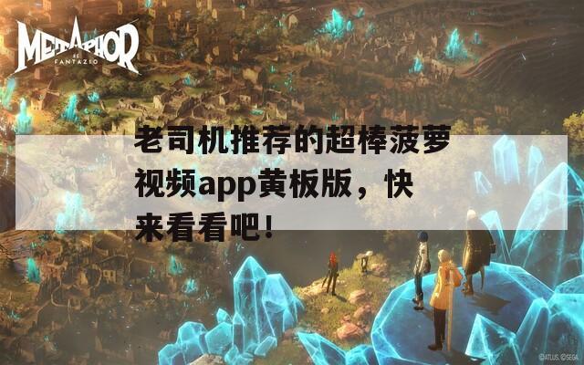 老司機(jī)推薦的超棒菠蘿視頻app黃板版，快來看看吧！