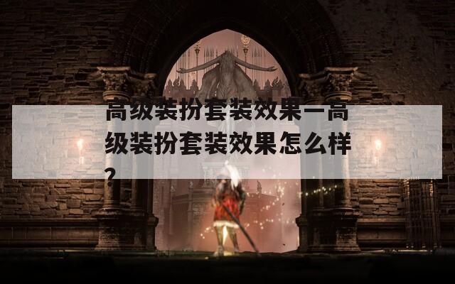 高級裝扮套裝效果—高級裝扮套裝效果怎么樣？