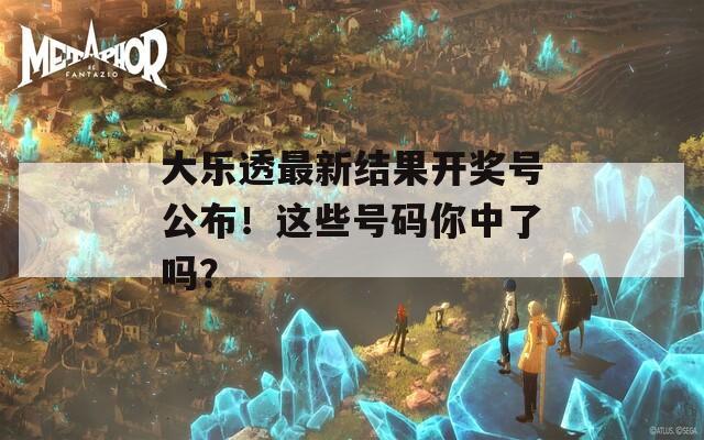 大樂透最新結(jié)果開獎號公布！這些號碼你中了嗎？