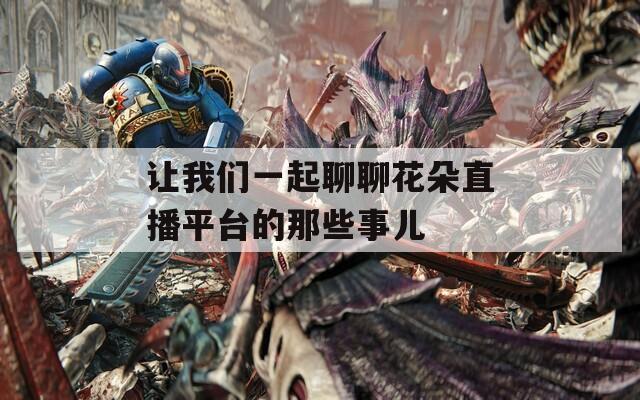讓我們一起聊聊花朵直播平臺(tái)的那些事兒