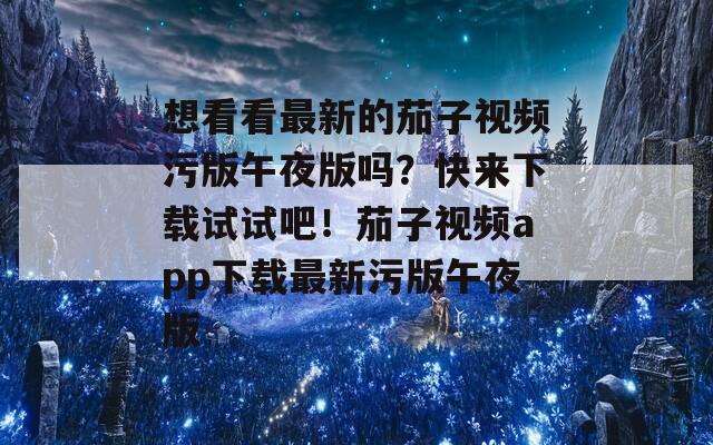 想看看最新的茄子視頻污版午夜版嗎？快來下載試試吧！茄子視頻app下載最新污版午夜版