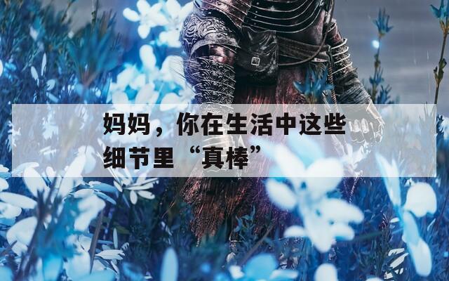 媽媽，你在生活中這些細節(jié)里“真棒”