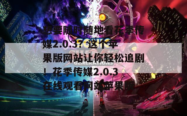 想要隨時(shí)隨地看花季傳媒2.0.3？這個(gè)蘋果版網(wǎng)站讓你輕松追劇！花季傳媒2.0.3在線觀看網(wǎng)站蘋果版