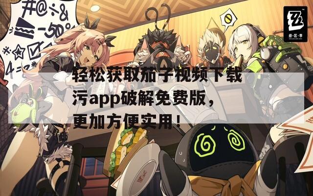 輕松獲取茄子視頻下載污app破解免費(fèi)版，更加方便實(shí)用！
