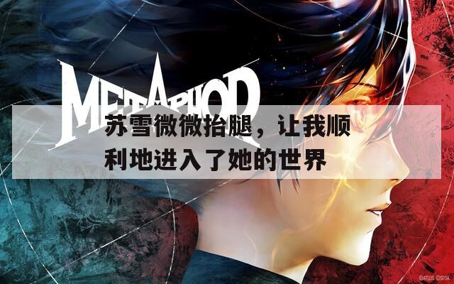 蘇雪微微抬腿，讓我順利地進(jìn)入了她的世界