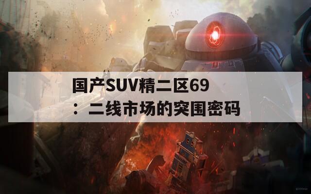 國產(chǎn)SUV精二區(qū)69：二線市場(chǎng)的突圍密碼