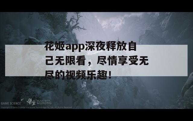 花姬app深夜釋放自己無(wú)限看，盡情享受無(wú)盡的視頻樂(lè)趣！