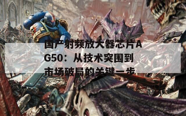 國產(chǎn)射頻放大器芯片AG50：從技術(shù)突圍到市場破局的關(guān)鍵一步