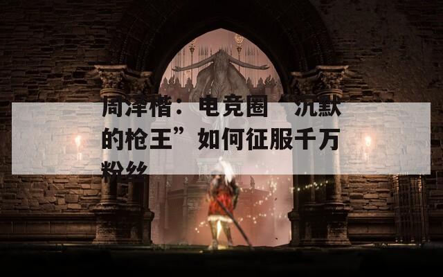 周澤楷：電競?cè)Α俺聊臉屚酢比绾握鞣f粉絲