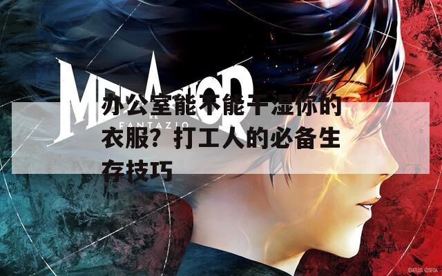 辦公室能不能干濕你的衣服？打工人的必備生存技巧