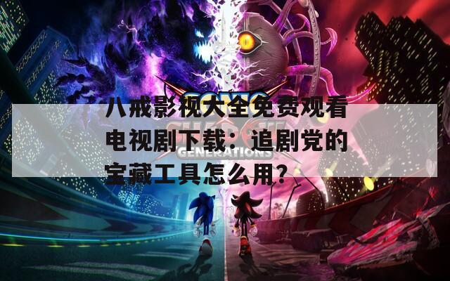 八戒影視大全免費(fèi)觀看電視劇下載：追劇黨的寶藏工具怎么用？