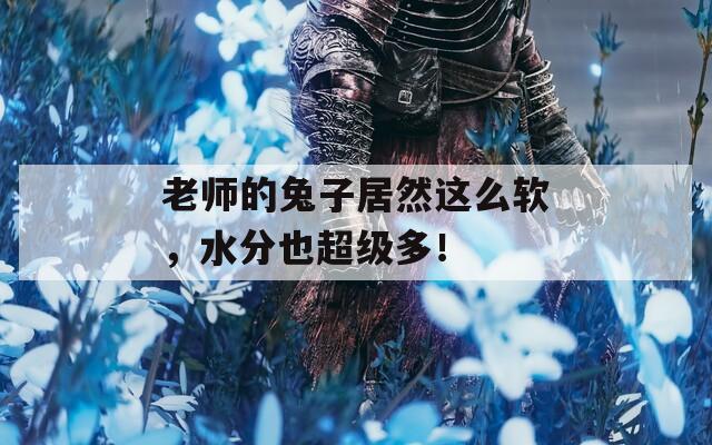 老師的兔子居然這么軟，水分也超級(jí)多！