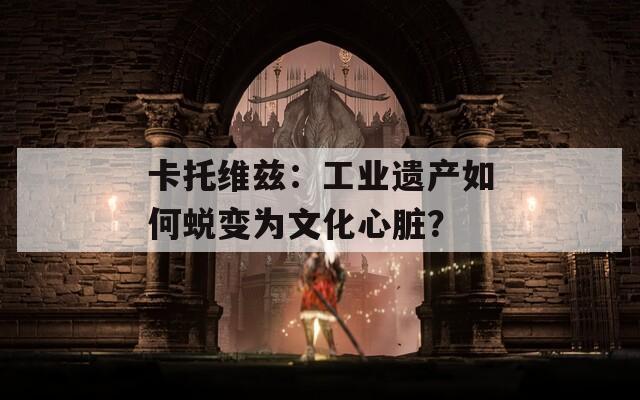 卡托維茲：工業(yè)遺產(chǎn)如何蛻變?yōu)槲幕呐K？