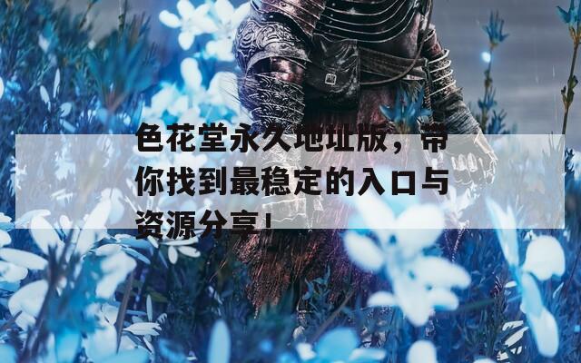 色花堂永久地址版，帶你找到最穩(wěn)定的入口與資源分享！