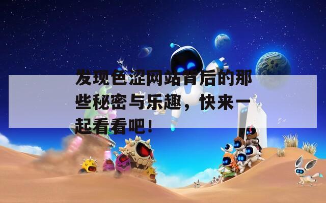 發(fā)現(xiàn)色澀網(wǎng)站背后的那些秘密與樂趣，快來一起看看吧！