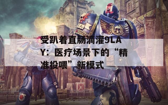 受趴著直腸滴灌9LAY：醫(yī)療場景下的“精準(zhǔn)投喂”新模式