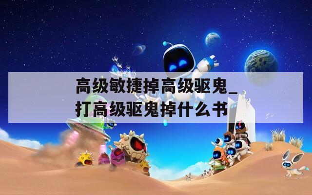 高級敏捷掉高級驅鬼_打高級驅鬼掉什么書