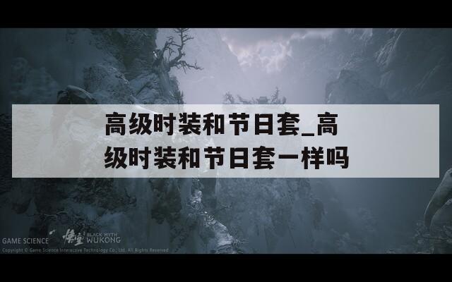 高級(jí)時(shí)裝和節(jié)日套_高級(jí)時(shí)裝和節(jié)日套一樣嗎