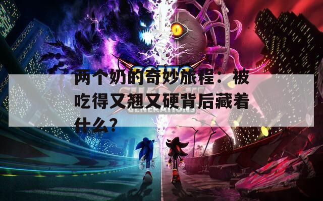 兩個(gè)奶的奇妙旅程：被吃得又翹又硬背后藏著什么？