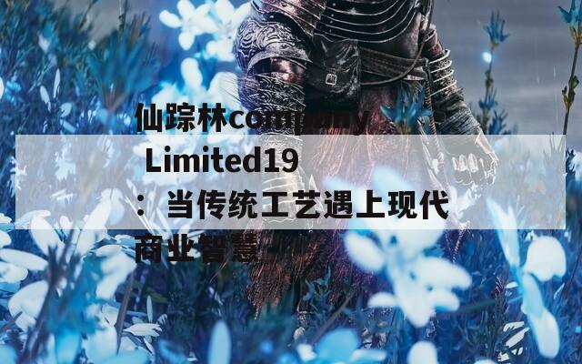仙蹤林company Limited19：當(dāng)傳統(tǒng)工藝遇上現(xiàn)代商業(yè)智慧