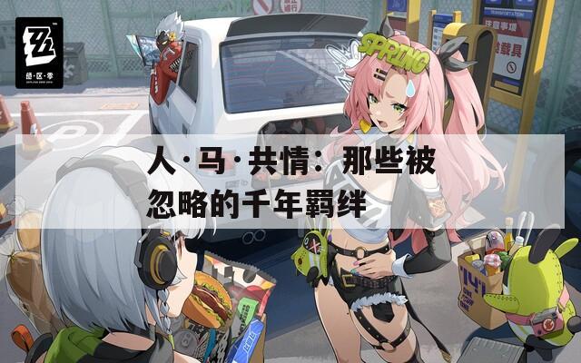 人·馬·共情：那些被忽略的千年羈絆