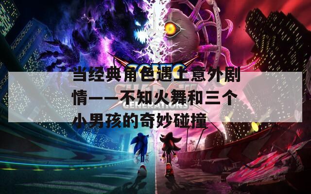 當(dāng)經(jīng)典角色遇上意外劇情——不知火舞和三個(gè)小男孩的奇妙碰撞