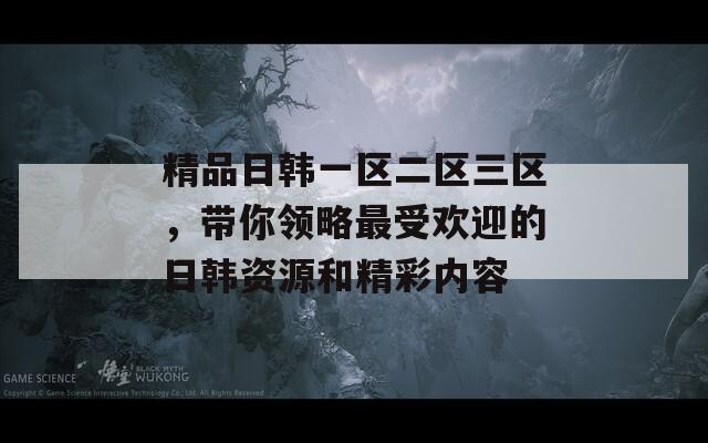 精品日韓一區(qū)二區(qū)三區(qū)，帶你領(lǐng)略最受歡迎的日韓資源和精彩內(nèi)容