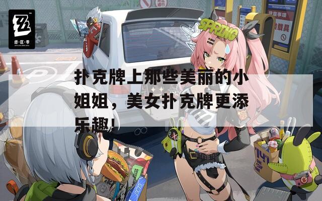 撲克牌上那些美麗的小姐姐，美女撲克牌更添樂趣！