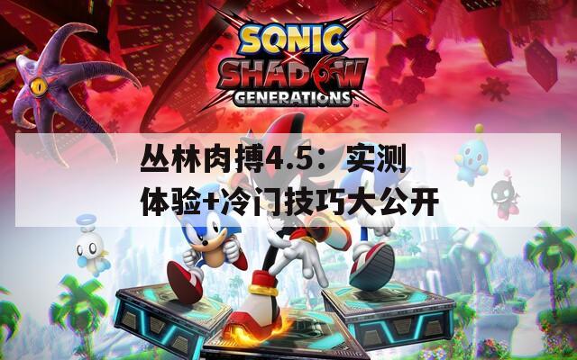 叢林肉搏4.5：實(shí)測(cè)體驗(yàn)+冷門技巧大公開
