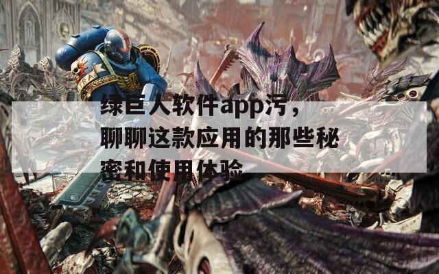 綠巨人軟件app污，聊聊這款應(yīng)用的那些秘密和使用體驗(yàn)
