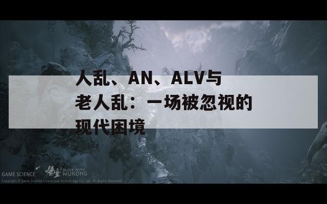 人亂、AN、ALV與老人亂：一場被忽視的現(xiàn)代困境