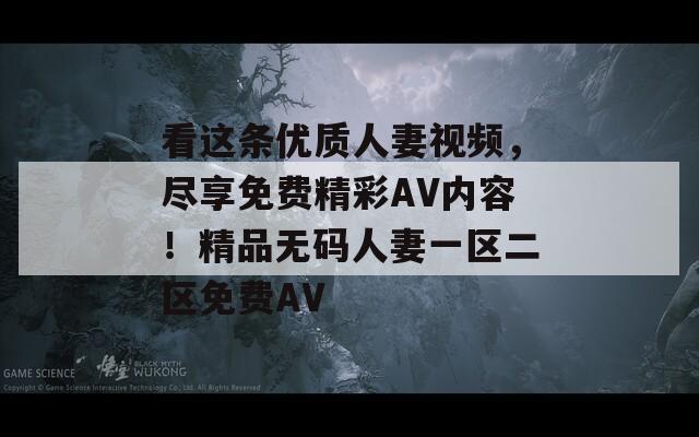 看這條優(yōu)質(zhì)人妻視頻，盡享免費(fèi)精彩AV內(nèi)容！精品無碼人妻一區(qū)二區(qū)免費(fèi)AV