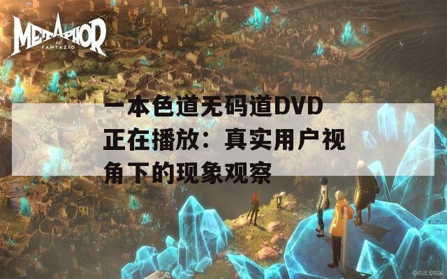 一本色道無碼道DVD正在播放：真實(shí)用戶視角下的現(xiàn)象觀察