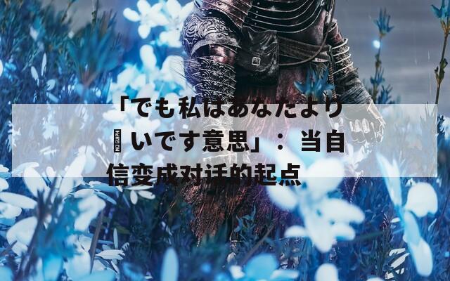 「でも私はあなたより賢いです意思」：當(dāng)自信變成對(duì)話的起點(diǎn)