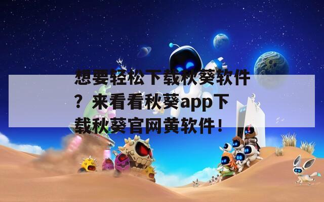 想要輕松下載秋葵軟件？來看看秋葵app下載秋葵官網(wǎng)黃軟件！