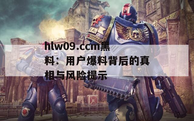 hlw09.ccm黑料：用戶爆料背后的真相與風(fēng)險(xiǎn)提示