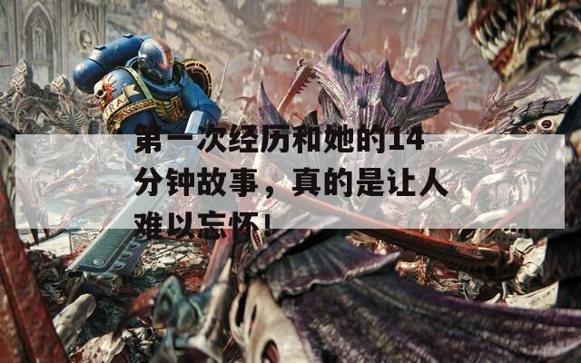 第一次經(jīng)歷和她的14分鐘故事，真的是讓人難以忘懷！
