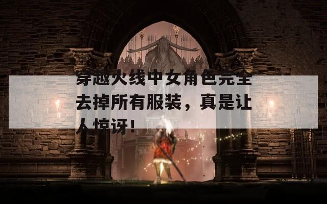 穿越火線中女角色完全去掉所有服裝，真是讓人驚訝！