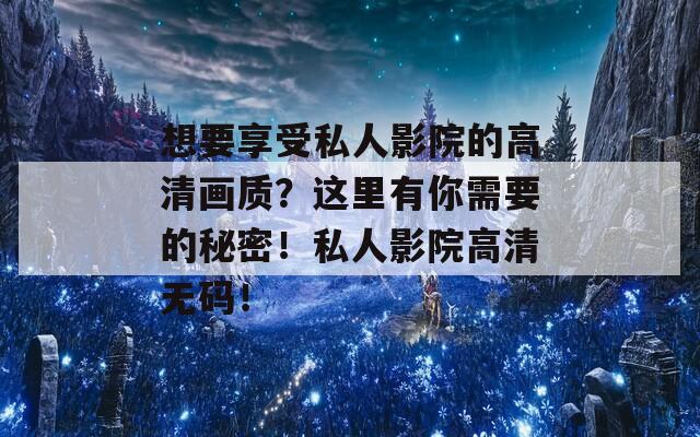 想要享受私人影院的高清畫質(zhì)？這里有你需要的秘密！私人影院高清無碼！