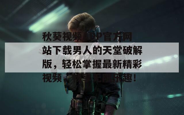 秋葵視頻APP官方網(wǎng)站下載男人的天堂破解版，輕松掌握最新精彩視頻，暢享無(wú)限樂趣！