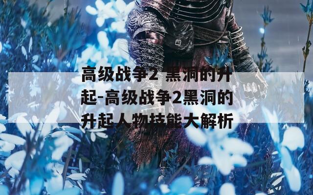高級戰(zhàn)爭2 黑洞的升起-高級戰(zhàn)爭2黑洞的升起人物技能大解析