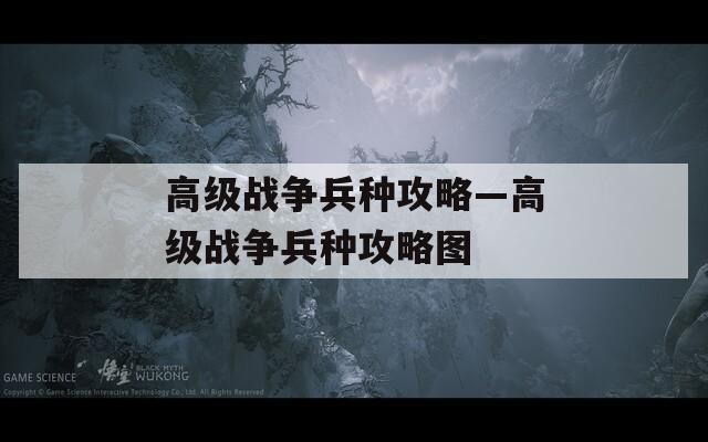高級(jí)戰(zhàn)爭(zhēng)兵種攻略—高級(jí)戰(zhàn)爭(zhēng)兵種攻略圖
