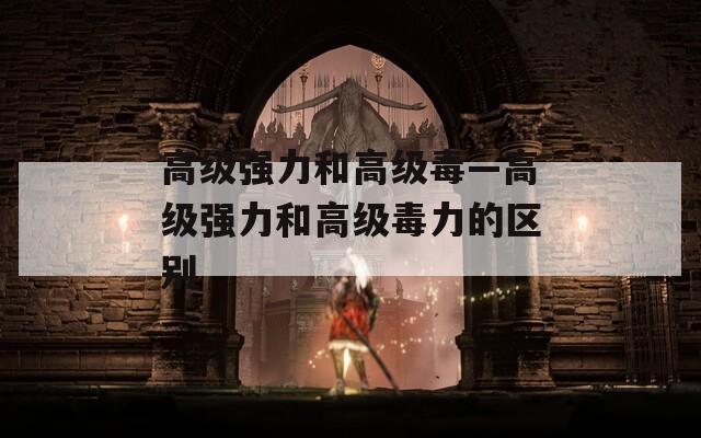 高級強(qiáng)力和高級毒—高級強(qiáng)力和高級毒力的區(qū)別