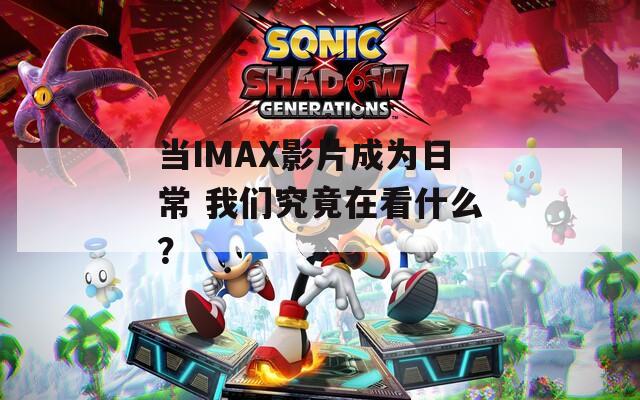 當(dāng)IMAX影片成為日常 我們究竟在看什么？