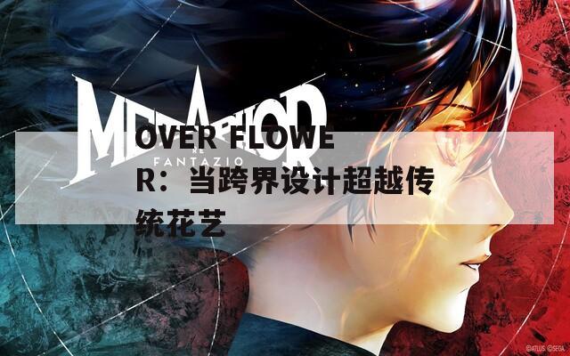 OVER FLOWER：當(dāng)跨界設(shè)計(jì)超越傳統(tǒng)花藝